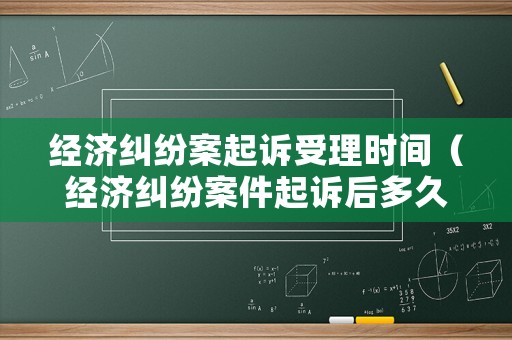 經(jīng)濟糾紛案起訴受理時間（經(jīng)濟糾紛案件起訴后多久開庭）