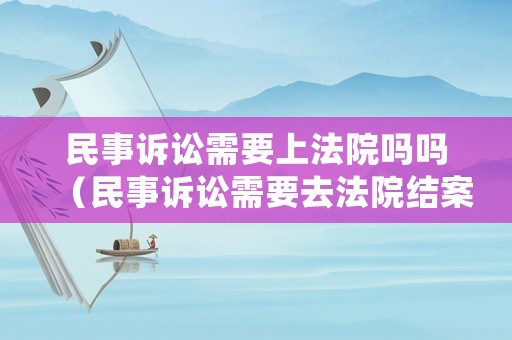 民事訴訟需要上法院嗎嗎（民事訴訟需要去法院結案么）