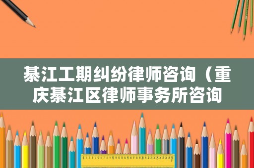 綦江工期糾紛律師咨詢（重慶綦江區律師事務所咨詢）