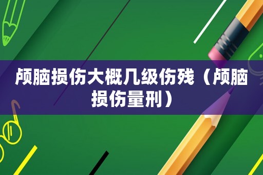顱腦損傷大概幾級傷殘（顱腦損傷量刑）
