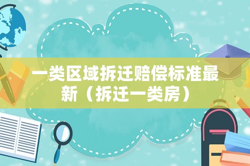一類區域拆遷賠償標準最新（拆遷一類房）