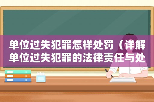 單位過失犯罪怎樣處罰（詳解單位過失犯罪的法律責任與處罰）