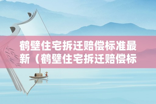 鶴壁住宅拆遷賠償標準最新（鶴壁住宅拆遷賠償標準最新消息）