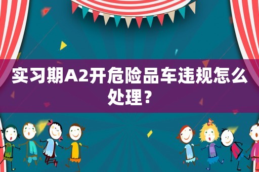 實習期A2開危險品車違規怎么處理？