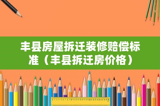 豐縣房屋拆遷裝修賠償標準（豐縣拆遷房價格）