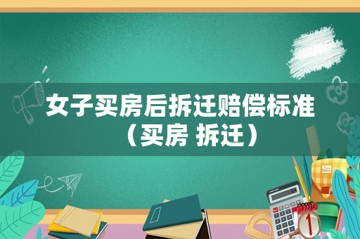 女子買(mǎi)房后拆遷賠償標(biāo)準(zhǔn)（買(mǎi)房 拆遷）