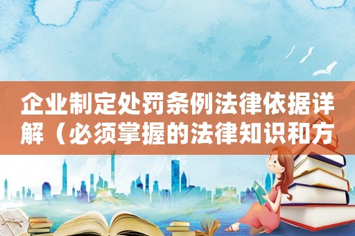 企業制定處罰條例法律依據詳解（必須掌握的法律知識和方法方法）