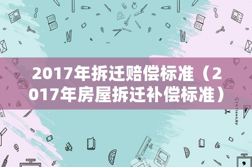 2017年拆遷賠償標準（2017年房屋拆遷補償標準）