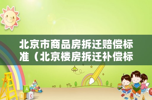 北京市商品房拆遷賠償標準（北京樓房拆遷補償標準明細2021）