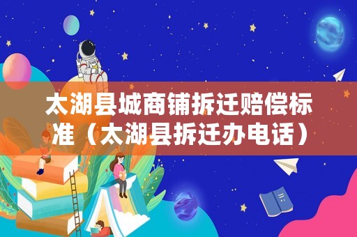 太湖縣城商鋪拆遷賠償標準（太湖縣拆遷辦電話）