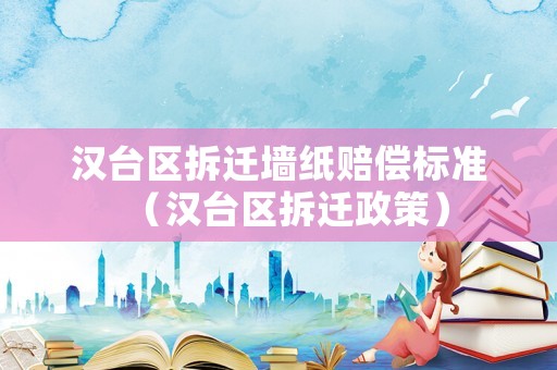 漢臺區拆遷墻紙賠償標準（漢臺區拆遷政策）