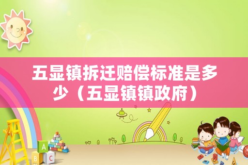五顯鎮(zhèn)拆遷賠償標準是多少（五顯鎮(zhèn)鎮(zhèn)政府）