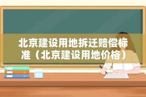 北京建設用地拆遷賠償標準（北京建設用地價格）