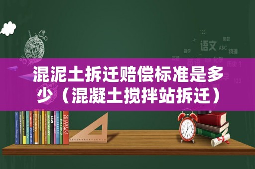 混泥土拆遷賠償標準是多少（混凝土攪拌站拆遷）
