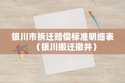 銀川市拆遷賠償標準明細表（銀川搬遷撤并）