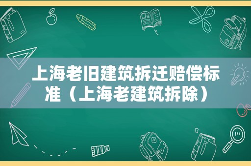 上海老舊建筑拆遷賠償標準（上海老建筑拆除）