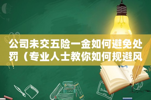 公司未交五險一金如何避免處罰（專業人士教你如何規避風險）