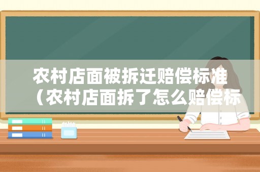 農(nóng)村店面被拆遷賠償標(biāo)準(zhǔn)（農(nóng)村店面拆了怎么賠償標(biāo)準(zhǔn)）