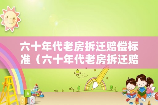 六十年代老房拆遷賠償標(biāo)準(zhǔn)（六十年代老房拆遷賠償標(biāo)準(zhǔn)表）