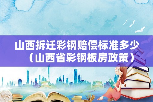 山西拆遷彩鋼賠償標準多少（山西省彩鋼板房政策）