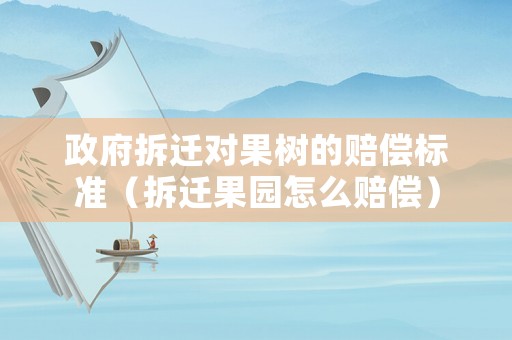 政府拆遷對果樹的賠償標準（拆遷果園怎么賠償）