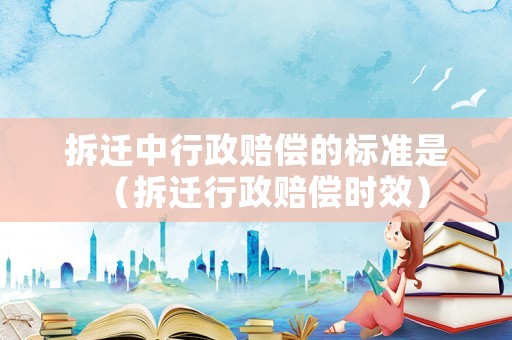 拆遷中行政賠償的標準是（拆遷行政賠償時效）