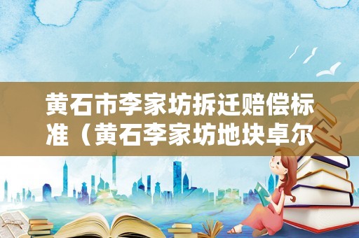 黃石市李家坊拆遷賠償標準（黃石李家坊地塊卓爾規劃）
