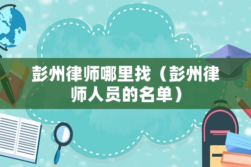 彭州律師哪里找（彭州律師人員的名單）