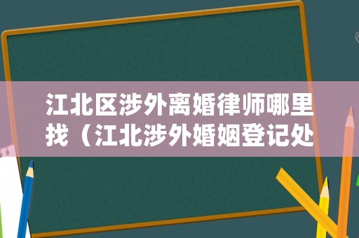 江北區涉外離婚律師哪里找（江北涉外婚姻登記處）