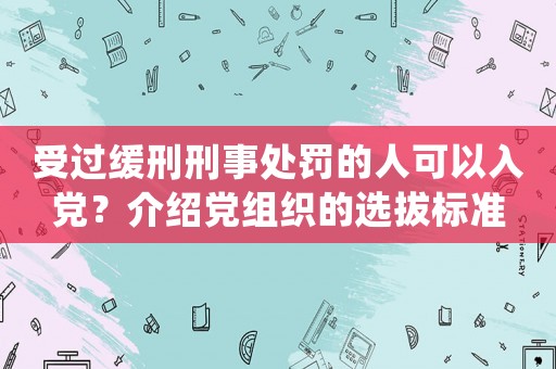 受過緩刑刑事處罰的人可以入黨？介紹黨組織的選拔標準