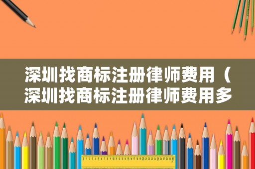深圳找商標注冊律師費用（深圳找商標注冊律師費用多少）