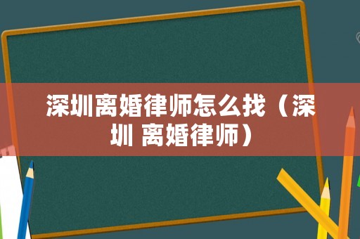 深圳離婚律師怎么找（深圳 離婚律師）
