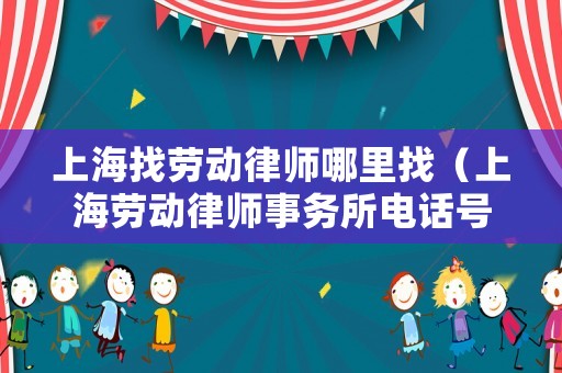 上海找勞動律師哪里找（上海勞動律師事務所電話號碼）