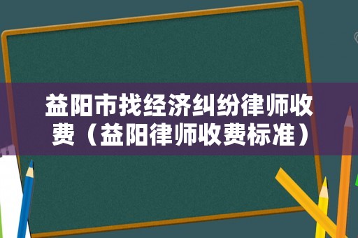 益陽市找經濟糾紛律師收費（益陽律師收費標準）