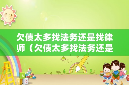 欠債太多找法務還是找律師（欠債太多找法務還是找律師呢）