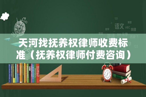 天河找撫養權律師收費標準（撫養權律師付費咨詢）