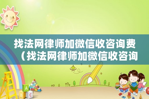 找法網律師加微信收咨詢費（找法網律師加微信收咨詢費嗎）