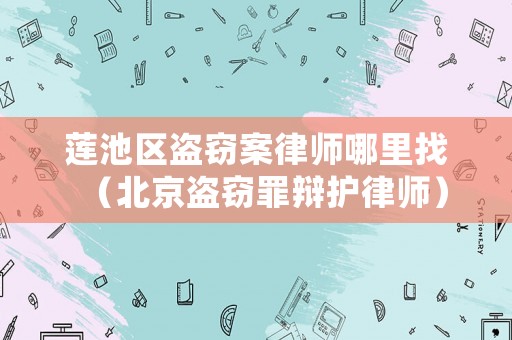 蓮池區盜竊案律師哪里找（北京盜竊罪辯護律師）