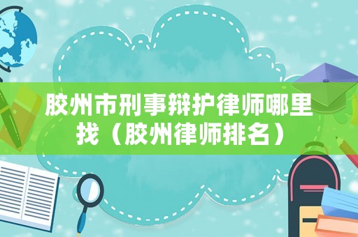 膠州市刑事辯護律師哪里找（膠州律師排名）