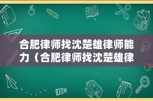 合肥律師找沈楚雄律師能力（合肥律師找沈楚雄律師能力怎么樣）