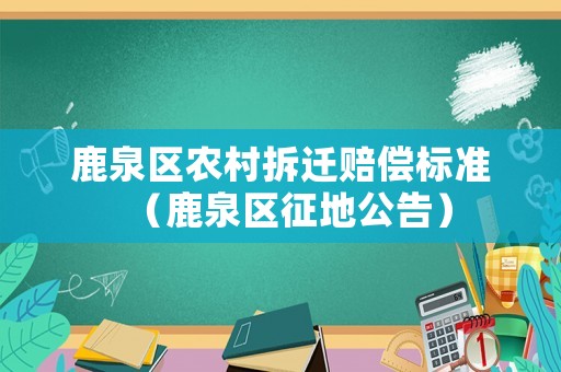 鹿泉區農村拆遷賠償標準（鹿泉區征地公告）