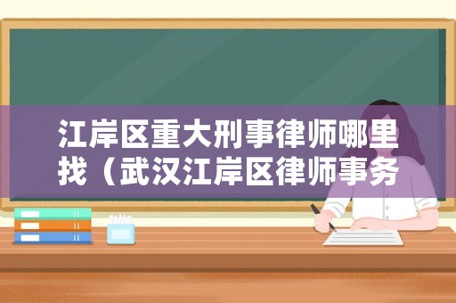 江岸區重大刑事律師哪里找（武漢江岸區律師事務所免費咨詢電話）