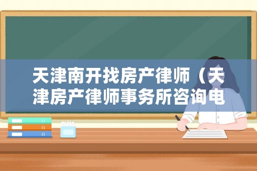 天津南開找房產律師（天津房產律師事務所咨詢電話）
