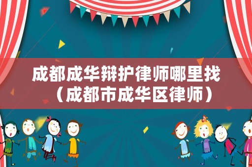 成都成華辯護律師哪里找（成都市成華區律師）