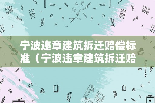 寧波違章建筑拆遷賠償標(biāo)準(zhǔn)（寧波違章建筑拆遷賠償標(biāo)準(zhǔn)文件）