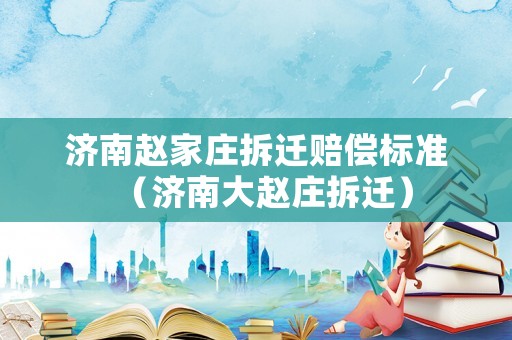 濟(jì)南趙家莊拆遷賠償標(biāo)準(zhǔn)（濟(jì)南大趙莊拆遷）