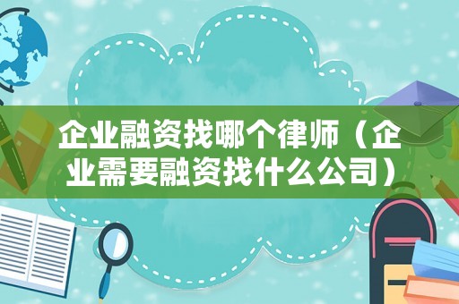 企業融資找哪個律師（企業需要融資找什么公司）