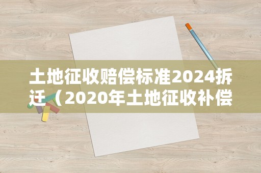土地征收賠償標準2024拆遷（2020年土地征收補償新標準）