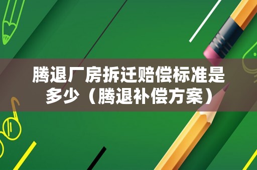 騰退廠房拆遷賠償標準是多少（騰退補償方案）