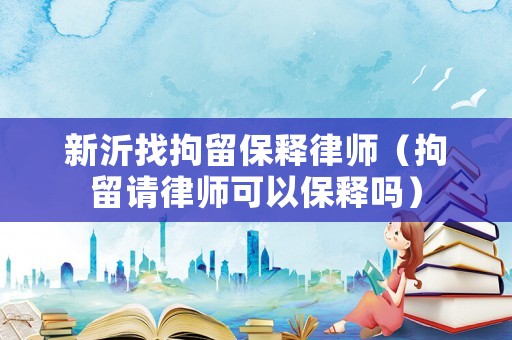 新沂找拘留保釋律師（拘留請(qǐng)律師可以保釋嗎）